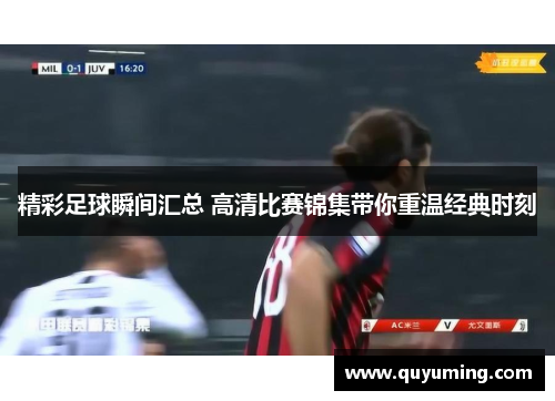 精彩足球瞬间汇总 高清比赛锦集带你重温经典时刻