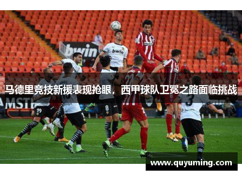 马德里竞技新援表现抢眼，西甲球队卫冕之路面临挑战