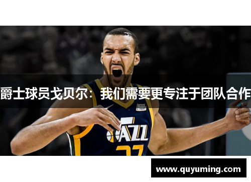 爵士球员戈贝尔：我们需要更专注于团队合作