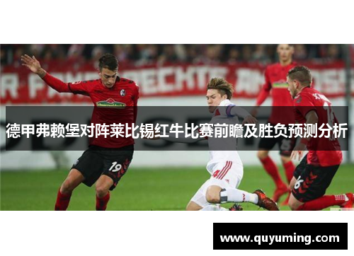德甲弗赖堡对阵莱比锡红牛比赛前瞻及胜负预测分析