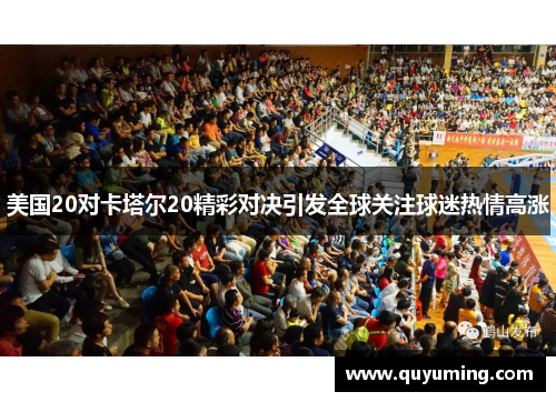 美国20对卡塔尔20精彩对决引发全球关注球迷热情高涨
