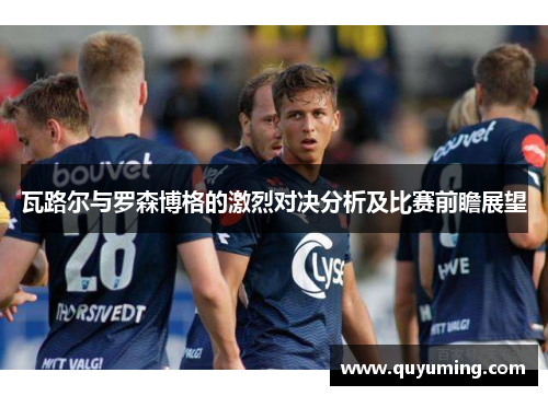 瓦路尔与罗森博格的激烈对决分析及比赛前瞻展望